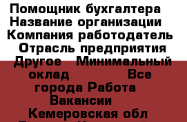 Помощник бухгалтера › Название организации ­ Компания-работодатель › Отрасль предприятия ­ Другое › Минимальный оклад ­ 15 000 - Все города Работа » Вакансии   . Кемеровская обл.,Ленинск-Кузнецкий г.